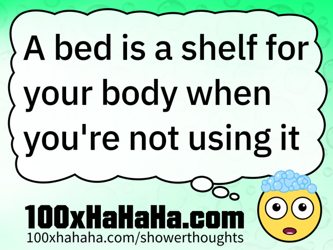 A bed is a shelf for your body when you're not using it