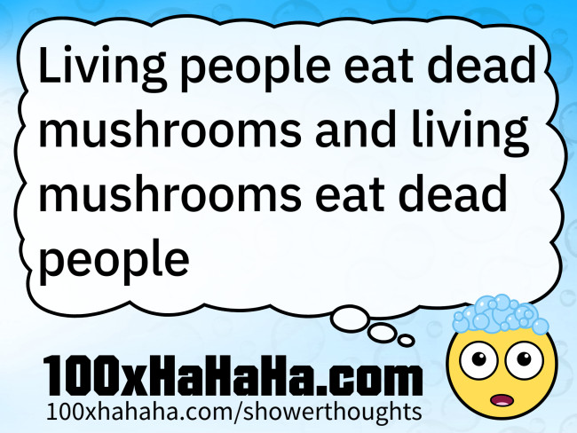 Living people eat dead mushrooms and living mushrooms eat dead people