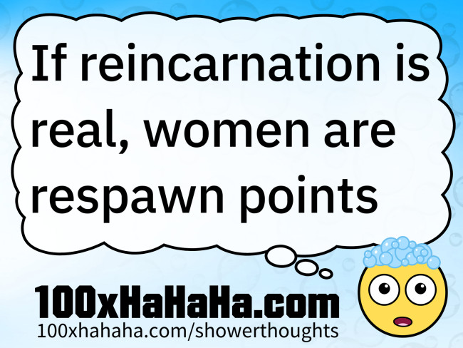 If reincarnation is real, women are respawn points