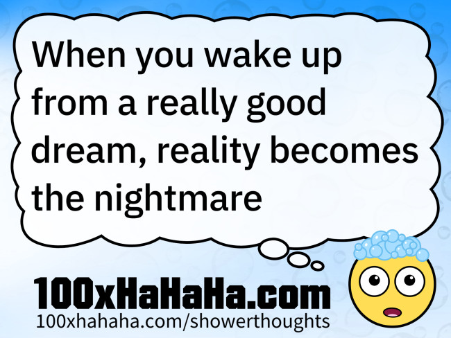 When you wake up from a really good dream, reality becomes the nightmare