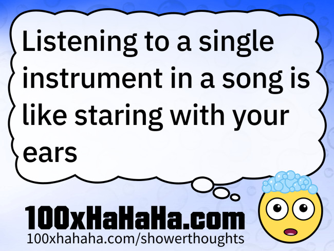 Listening to a single instrument in a song is like staring with your ears