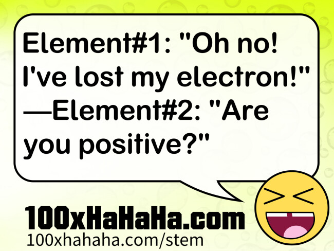 Element#1: "Oh no! I've lost my electron!" —Element#2: "Are you positive?"