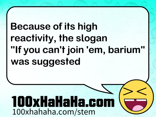 Because of its high reactivity, the slogan "If you can't join 'em, barium" was suggested