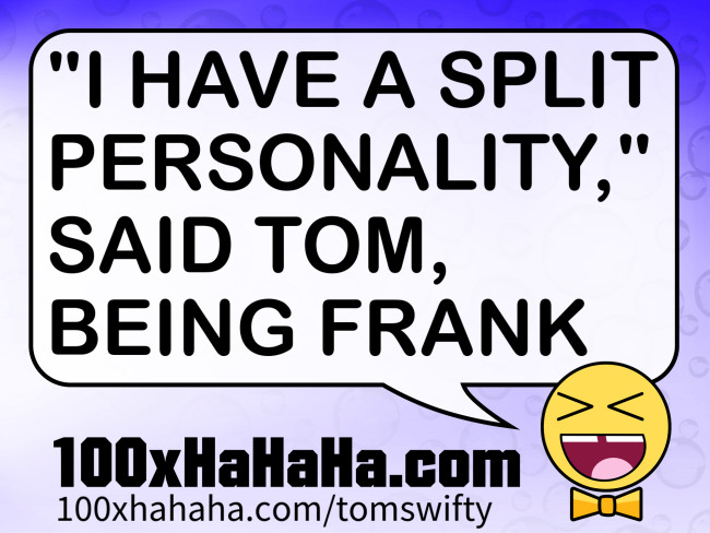 "I HAVE A SPLIT PERSONALITY," SAID TOM, BEING FRANK