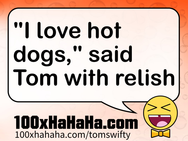 "I love hot dogs," said Tom with relish
