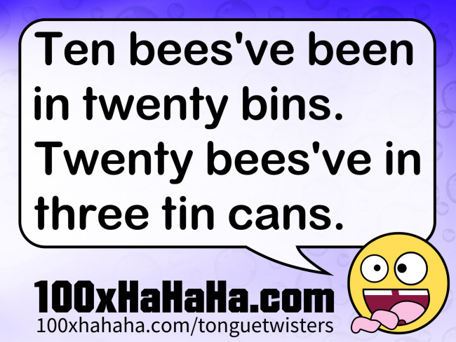 Ten bees've been in twenty bins. Twenty bees've in three tin cans.
