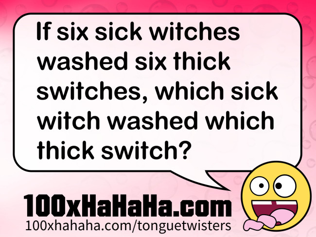 If six sick witches washed six thick switches, which sick witch washed which thick switch?