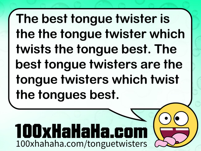 The best tongue twister is the the tongue twister which twists the tongue best. The best tongue twisters are the tongue twisters which twist the tongues best.