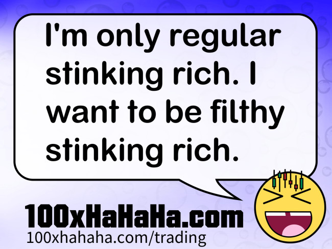 I'm only regular stinking rich. I want to be filthy stinking rich.