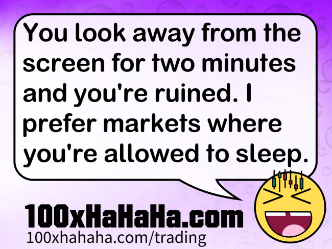 You look away from the screen for two minutes and you're ruined. I prefer markets where you're allowed to sleep.