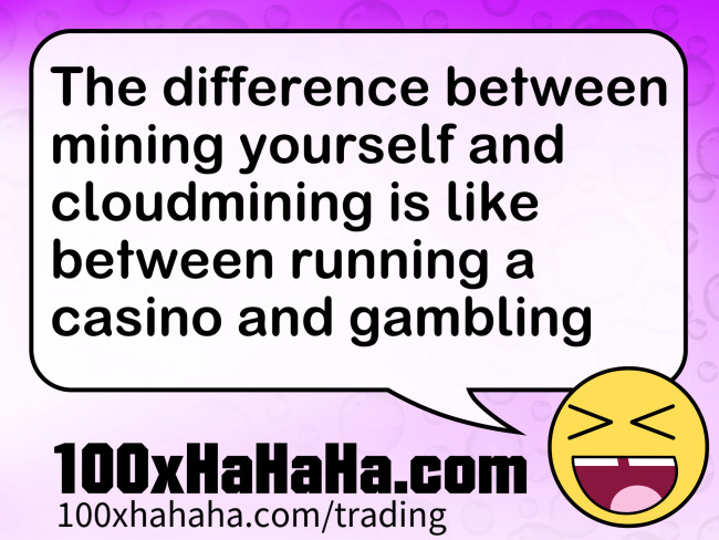 The difference between mining yourself and cloudmining is like between running a casino and gambling