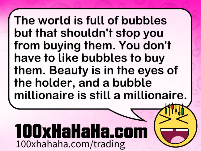 The world is full of bubbles but that shouldn't stop you from buying them. You don't have to like bubbles to buy them. Beauty is in the eyes of the holder, and a bubble millionaire is still a millionaire.