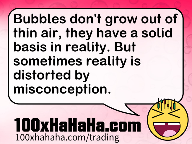 Bubbles don't grow out of thin air, they have a solid basis in reality. But sometimes reality is distorted by misconception.