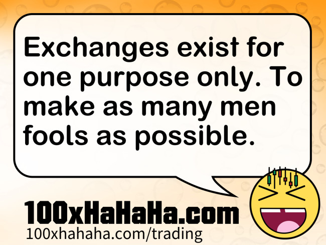 Exchanges exist for one purpose only. To make as many men fools as possible.