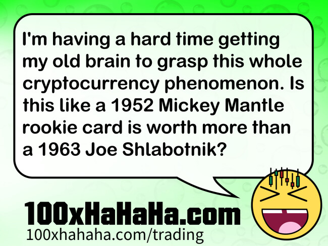 I'm having a hard time getting my old brain to grasp this whole cryptocurrency phenomenon. Is this like a 1952 Mickey Mantle rookie card is worth more than a 1963 Joe Shlabotnik?