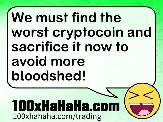 We must find the worst cryptocoin and sacrifice it now to avoid more bloodshed!