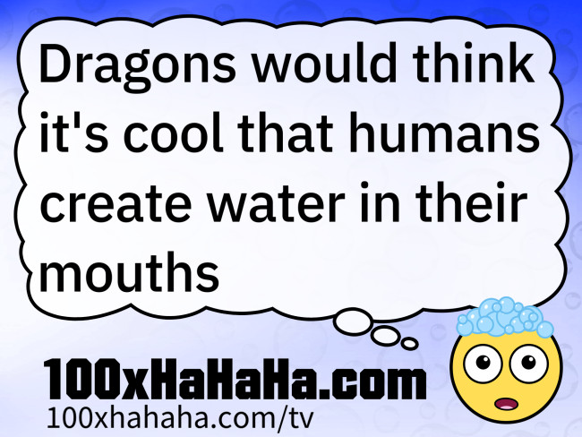 Dragons would think it's cool that humans create water in their mouths