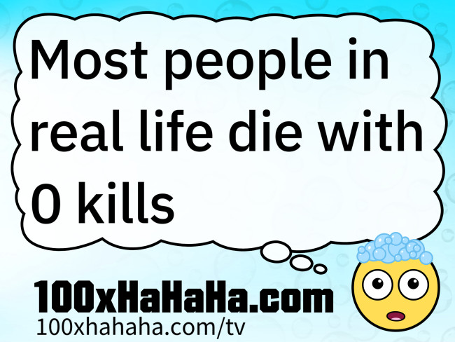Most people in real life die with 0 kills