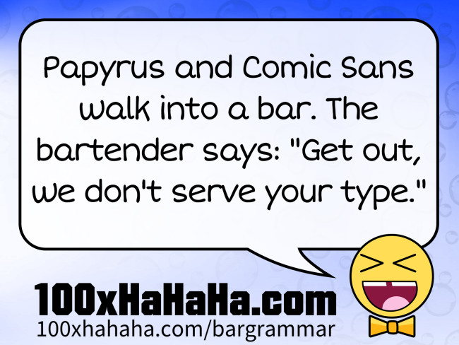 Papyrus and Comic Sans walk into a bar. The bartender says: "Get out, we don't serve your type."