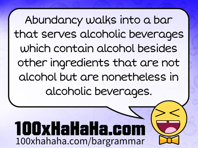 Abundancy walks into a bar that serves alcoholic beverages which contain alcohol besides other ingredients that are not alcohol but are nonetheless in alcoholic beverages.