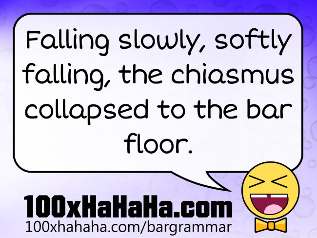 Falling slowly, softly falling, the chiasmus collapsed to the bar floor.