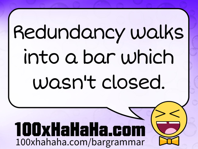 Redundancy walks into a bar which wasn't closed.