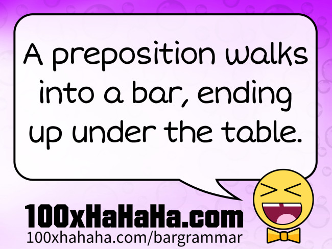 A preposition walks into a bar, ending up under the table.
