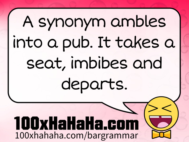 A synonym ambles into a pub. It takes a seat, imbibes and departs.
