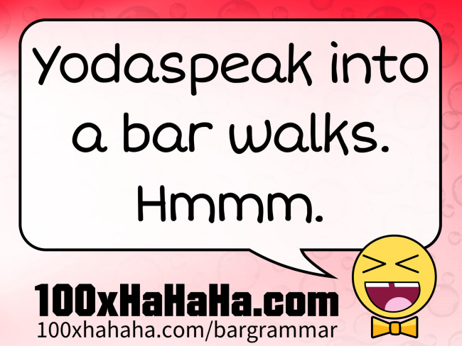 Yodaspeak into a bar walks. Hmmm.