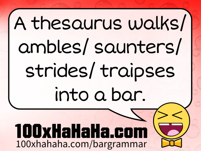 A thesaurus walks/ ambles/ saunters/ strides/ traipses into a bar.