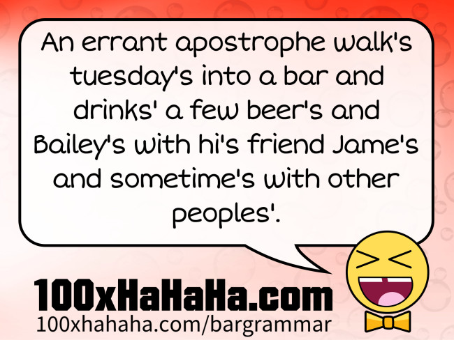 An errant apostrophe walk's tuesday's into a bar and drinks' a few beer's and Bailey's with hi's friend Jame's and sometime's with other peoples'.