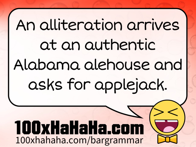 An alliteration arrives at an authentic Alabama alehouse and asks for applejack.