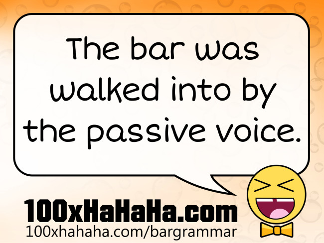 The bar was walked into by the passive voice.