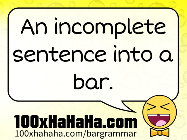An incomplete sentence into a bar.