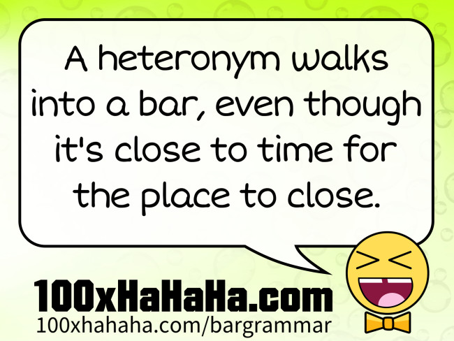A heteronym walks into a bar, even though it's close to time for the place to close.