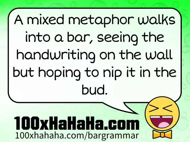 A mixed metaphor walks into a bar, seeing the handwriting on the wall but hoping to nip it in the bud.