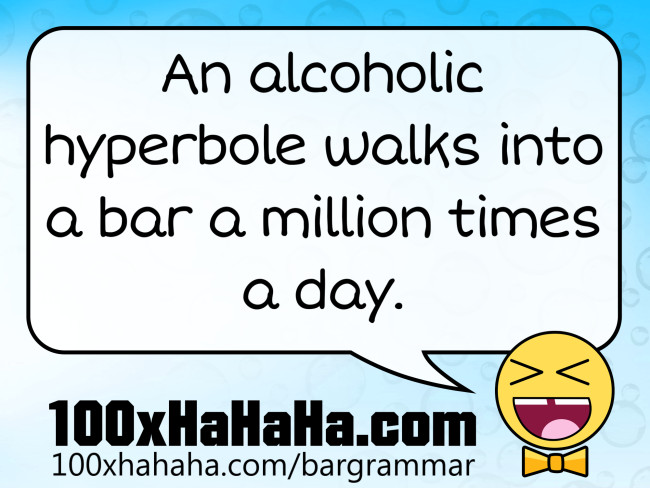 An alcoholic hyperbole walks into a bar a million times a day.