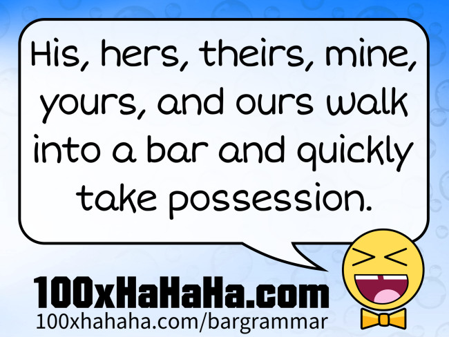 His, hers, theirs, mine, yours, and ours walk into a bar and quickly take possession.