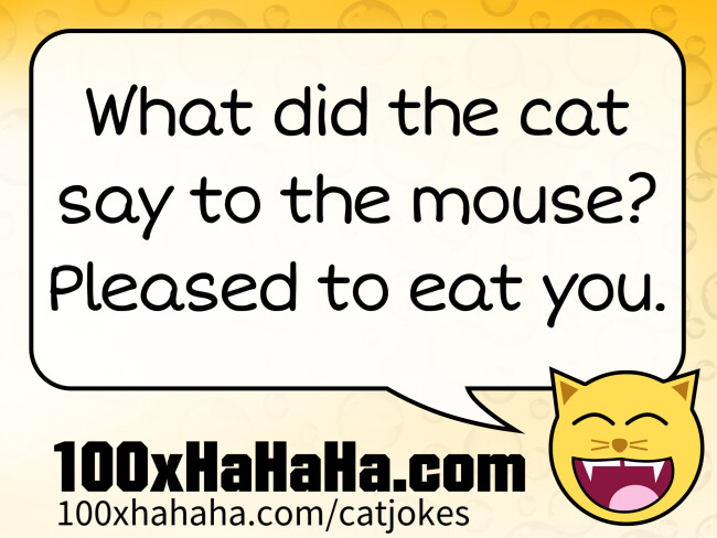 What did the cat say to the mouse? Pleased to eat you.
