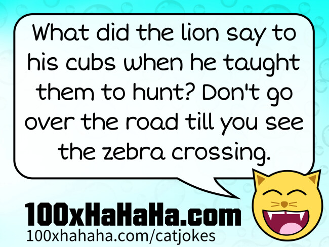 What did the lion say to his cubs when he taught them to hunt? Don't go over the road till you see the zebra crossing.