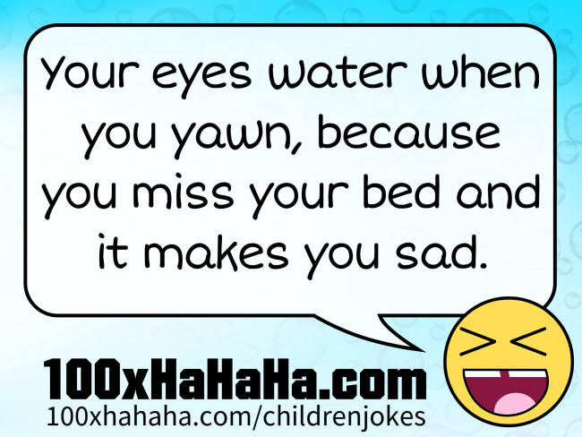 Your eyes water when you yawn, because you miss your bed and it makes you sad.