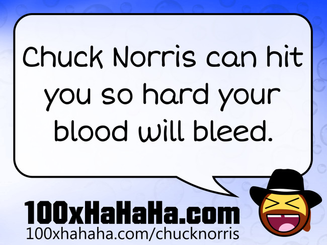 Chuck Norris can hit you so hard your blood will bleed
