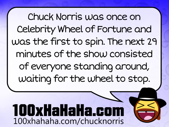 Chuck Norris was once on Celebrity Wheel of Fortune and was the first to spin. The next 29 minutes of the show consisted of everyone standing around, waiting for the wheel to stop.