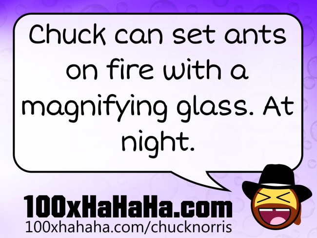 Chuck can set ants on fire with a magnifying glass. At night.