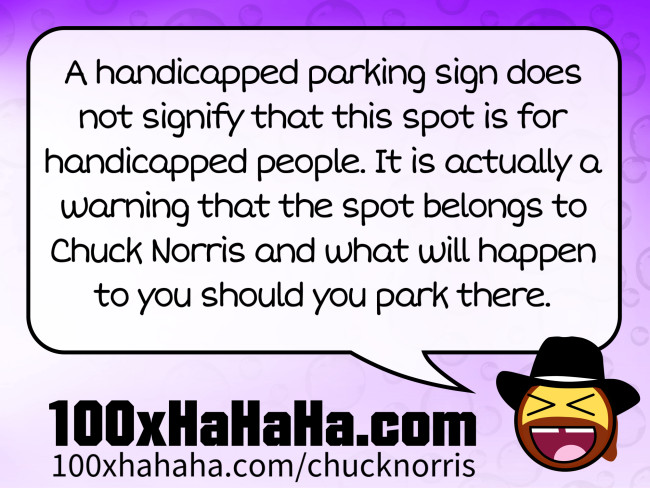 A handicapped parking sign does not signify that this spot is for handicapped people. It is actually a warning that the spot belongs to Chuck Norris and what will happen to you should you park there.