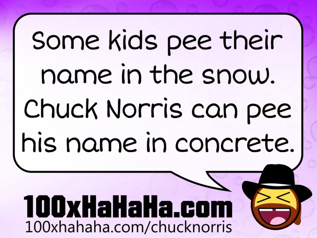 Some kids pee their name in the snow. Chuck Norris can pee his name in concrete.