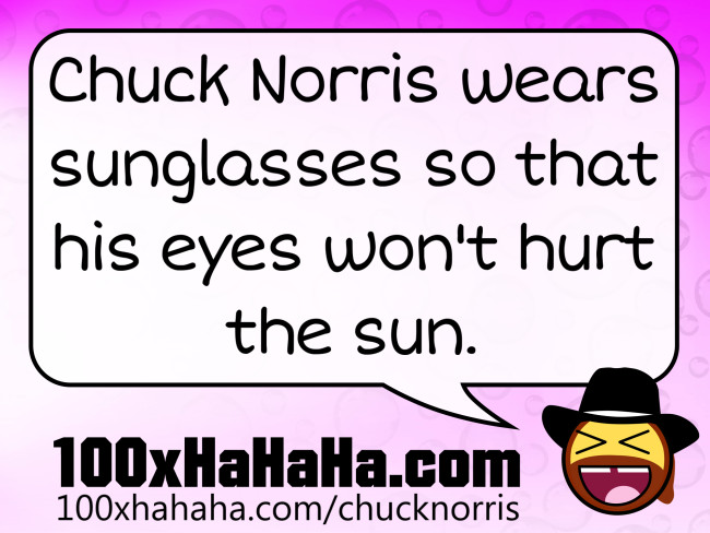 Chuck Norris wears sunglasses so that his eyes won't hurt the sun