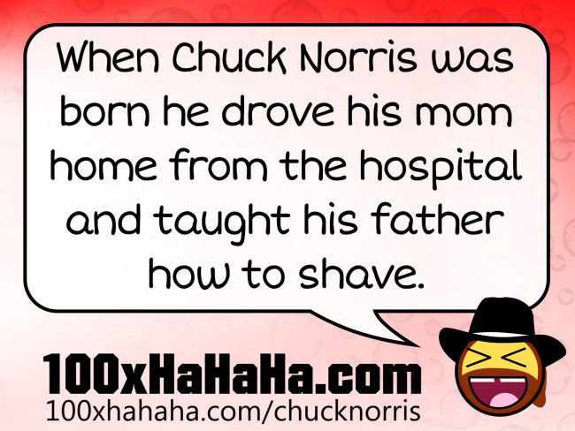 When Chuck Norris was born he drove his mom home from the hospital and taught his father how to shave