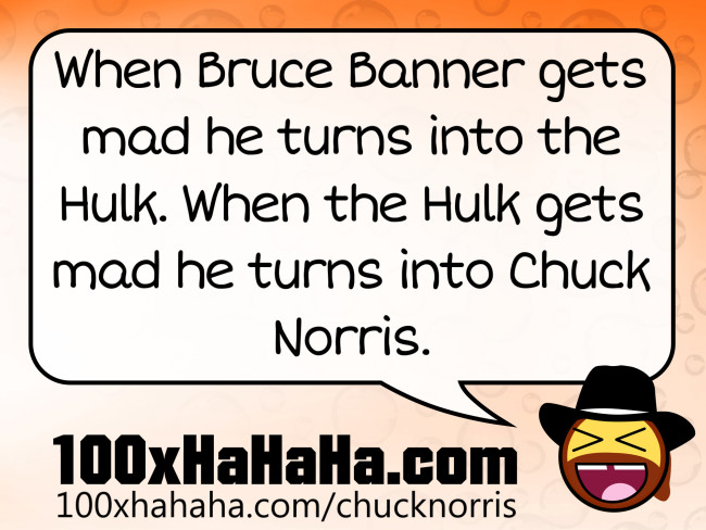 When Bruce Banner gets mad he turns into the Hulk. When the Hulk gets mad he turns into Chuck Norris.
