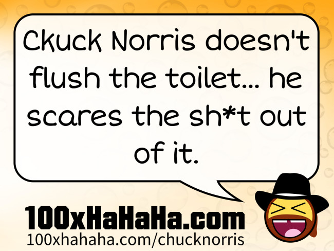 Ckuck Norris doesn't flush the toilet... he scares the sh*t out of it.